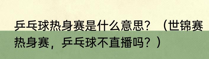 乒乓球热身赛是什么意思？（世锦赛热身赛，乒乓球不直播吗？）