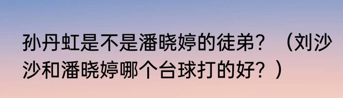 孙丹虹是不是潘晓婷的徒弟？（刘沙沙和潘晓婷哪个台球打的好？）
