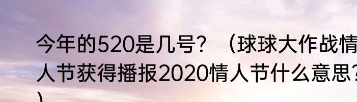 今年的520是几号？（球球大作战情人节获得播报2020情人节什么意思？）