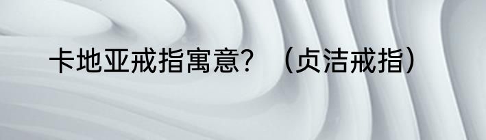 卡地亚戒指寓意？（贞洁戒指）