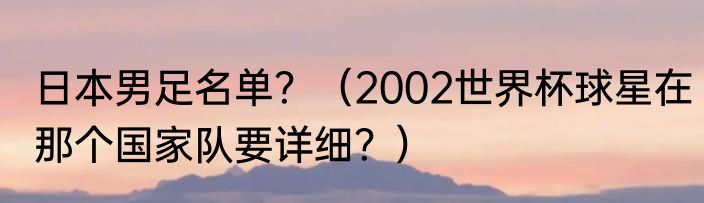 日本男足名单？（2002世界杯球星在那个国家队要详细？）