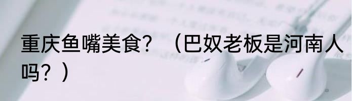 重庆鱼嘴美食？（巴奴老板是河南人吗？）