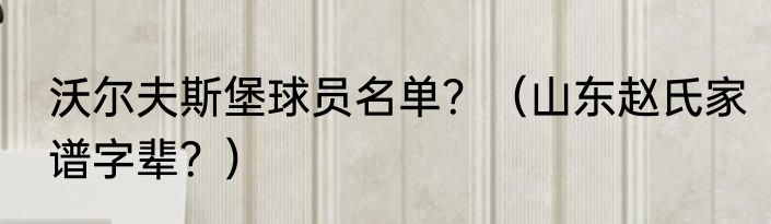 沃尔夫斯堡球员名单？（山东赵氏家谱字辈？）