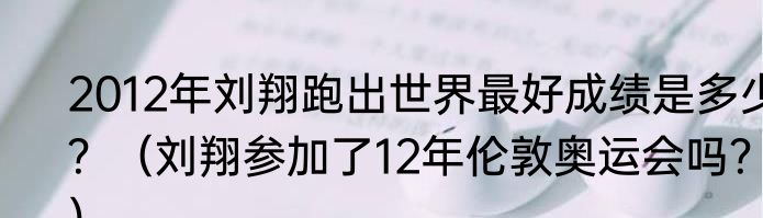 2012年刘翔跑出世界最好成绩是多少？（刘翔参加了12年伦敦奥运会吗？）