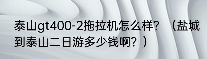 泰山gt400-2拖拉机怎么样？（盐城到泰山二日游多少钱啊？）