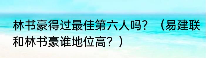 林书豪得过最佳第六人吗？（易建联和林书豪谁地位高？）