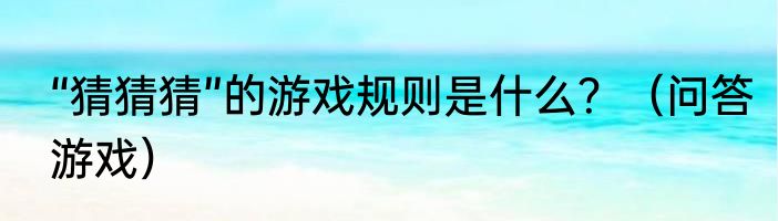 “猜猜猜”的游戏规则是什么？（问答游戏）