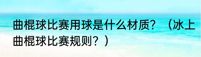 曲棍球比赛用球是什么材质？（冰上曲棍球比赛规则？）