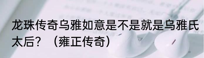 龙珠传奇乌雅如意是不是就是乌雅氏太后？（雍正传奇）