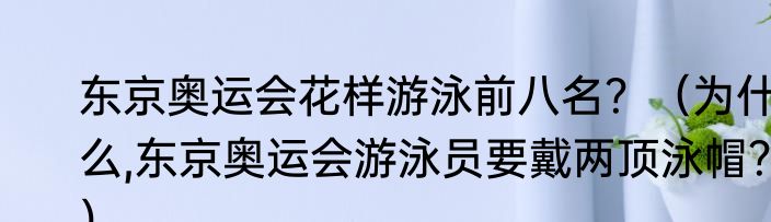 东京奥运会花样游泳前八名？（为什么,东京奥运会游泳员要戴两顶泳帽？）