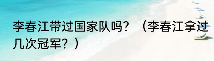 李春江带过国家队吗？（李春江拿过几次冠军？）
