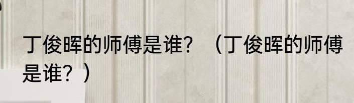 丁俊晖的师傅是谁？（丁俊晖的师傅是谁？）