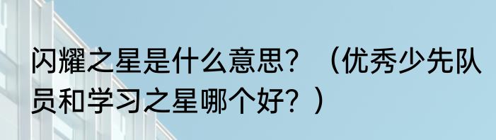 闪耀之星是什么意思？（优秀少先队员和学习之星哪个好？）
