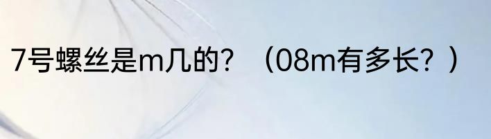 7号螺丝是m几的？（08m有多长？）