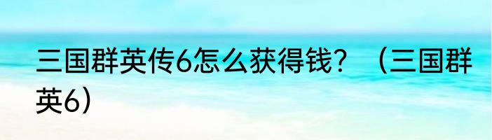 三国群英传6怎么获得钱？（三国群英6）