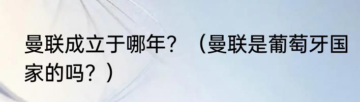 曼联成立于哪年？（曼联是葡萄牙国家的吗？）