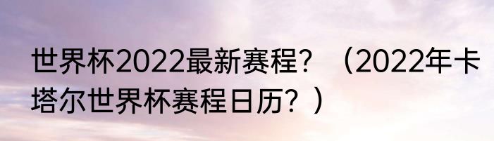 世界杯2022最新赛程？（2022年卡塔尔世界杯赛程日历？）