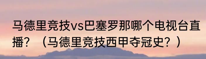 马德里竞技vs巴塞罗那哪个电视台直播？（马德里竞技西甲夺冠史？）