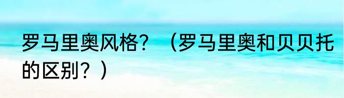 罗马里奥风格？（罗马里奥和贝贝托的区别？）