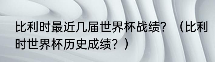 比利时最近几届世界杯战绩？（比利时世界杯历史成绩？）