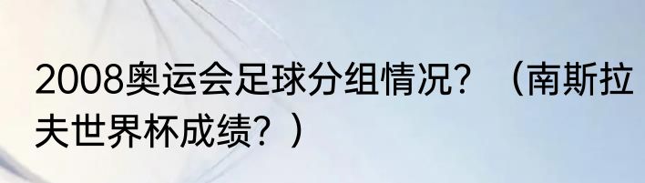 2008奥运会足球分组情况？（南斯拉夫世界杯成绩？）