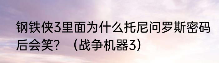 钢铁侠3里面为什么托尼问罗斯密码后会笑？（战争机器3）