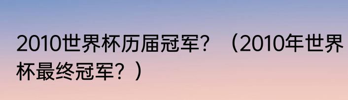 2010世界杯历届冠军？（2010年世界杯最终冠军？）