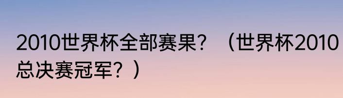 2010世界杯全部赛果？（世界杯2010总决赛冠军？）