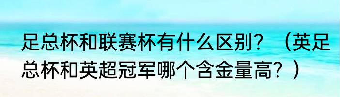 足总杯和联赛杯有什么区别？（英足总杯和英超冠军哪个含金量高？）