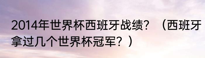 2014年世界杯西班牙战绩？（西班牙拿过几个世界杯冠军？）