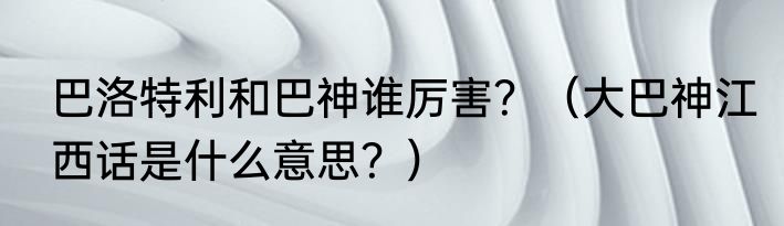 巴洛特利和巴神谁厉害？（大巴神江西话是什么意思？）