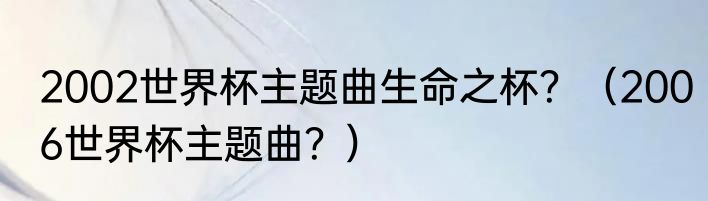 2002世界杯主题曲生命之杯？（2006世界杯主题曲？）