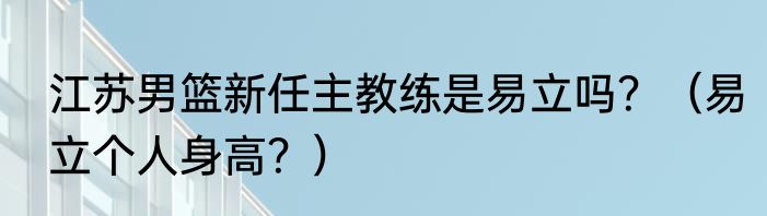 江苏男篮新任主教练是易立吗？（易立个人身高？）