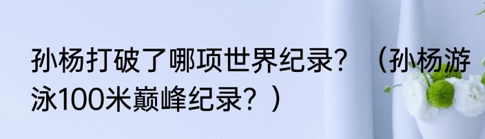 孙杨打破了哪项世界纪录？（孙杨游泳100米巅峰纪录？）
