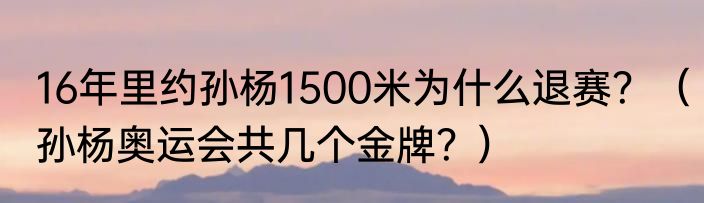 16年里约孙杨1500米为什么退赛？（孙杨奥运会共几个金牌？）