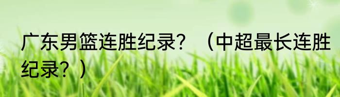 广东男篮连胜纪录？（中超最长连胜纪录？）