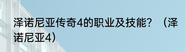 泽诺尼亚传奇4的职业及技能？（泽诺尼亚4）