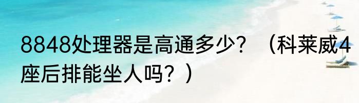 8848处理器是高通多少？（科莱威4座后排能坐人吗？）
