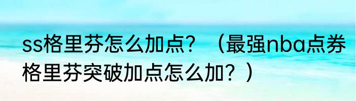 ss格里芬怎么加点？（最强nba点券格里芬突破加点怎么加？）