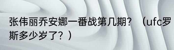 张伟丽乔安娜一番战第几期？（ufc罗斯多少岁了？）