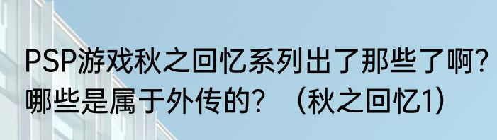 PSP游戏秋之回忆系列出了那些了啊？哪些是属于外传的？（秋之回忆1）