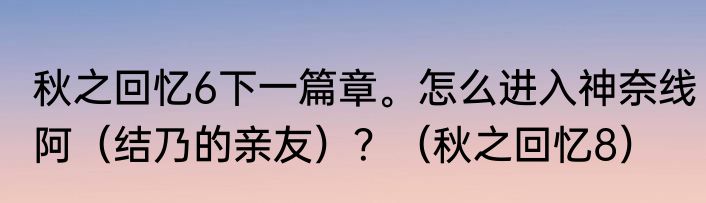 秋之回忆6下一篇章。怎么进入神奈线阿（结乃的亲友）？（秋之回忆8）