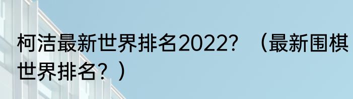 柯洁最新世界排名2022？（最新围棋世界排名？）