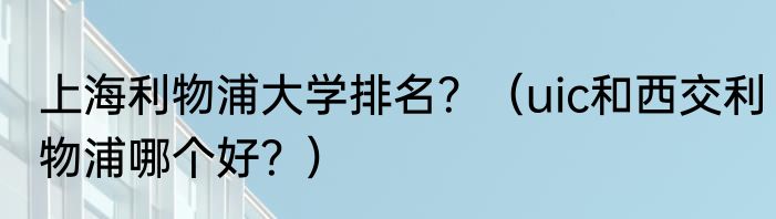 上海利物浦大学排名？（uic和西交利物浦哪个好？）