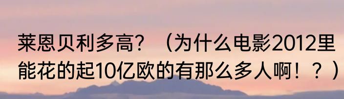 莱恩贝利多高？（为什么电影2012里能花的起10亿欧的有那么多人啊！？）