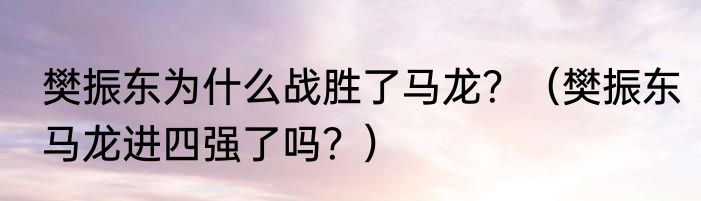 樊振东为什么战胜了马龙？（樊振东马龙进四强了吗？）