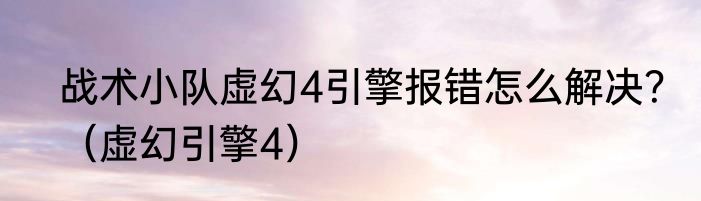 战术小队虚幻4引擎报错怎么解决？（虚幻引擎4）