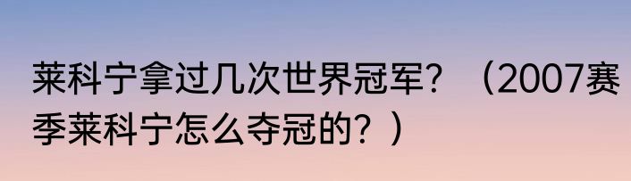 莱科宁拿过几次世界冠军？（2007赛季莱科宁怎么夺冠的？）