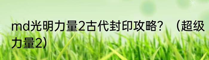 md光明力量2古代封印攻略？（超级力量2）