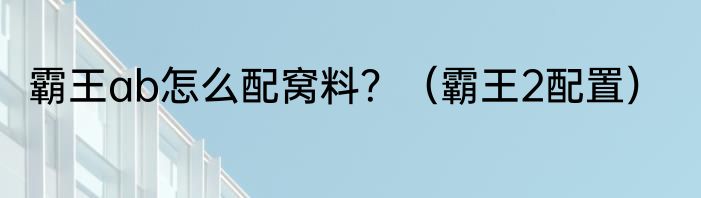 霸王ab怎么配窝料？（霸王2配置）